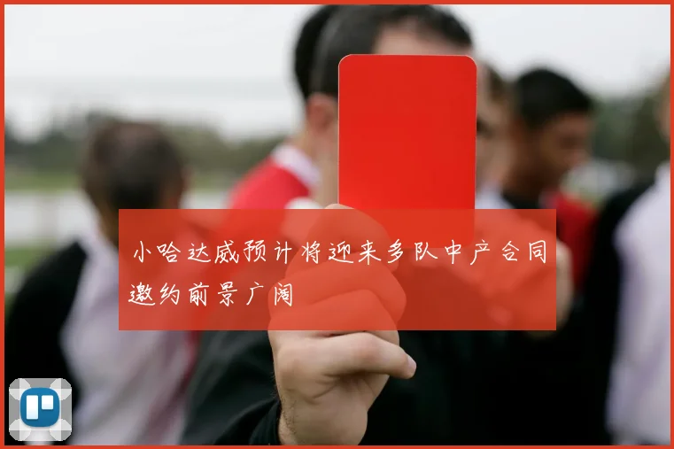 小哈达威预计将迎来多队中产合同邀约前景广阔