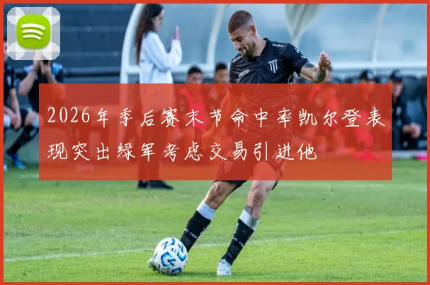 2026年季后赛末节命中率凯尔登表现突出绿军考虑交易引进他