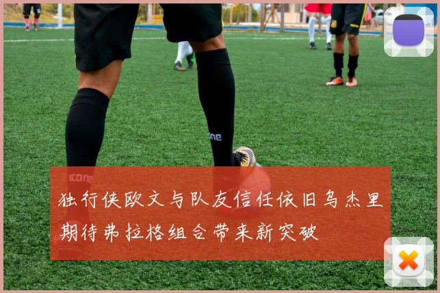 独行侠欧文与队友信任依旧乌杰里期待弗拉格组合带来新突破