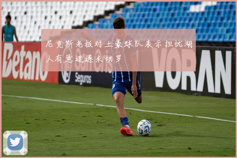 尼克斯老板对土豪球队表示担忧湖人有意追逐米切罗