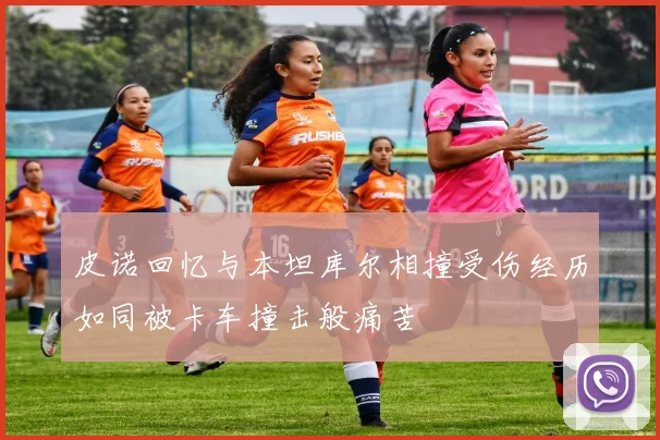 皮诺回忆与本坦库尔相撞受伤经历如同被卡车撞击般痛苦