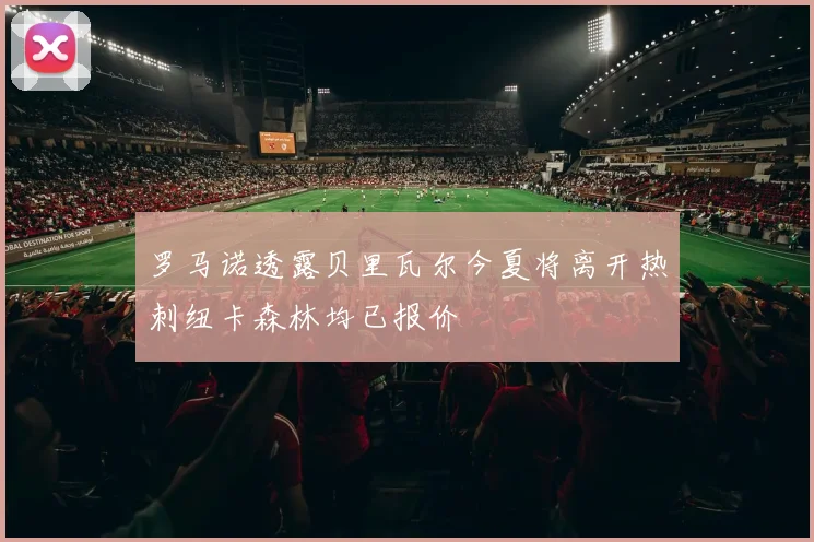 罗马诺透露贝里瓦尔今夏将离开热刺纽卡森林均已报价
