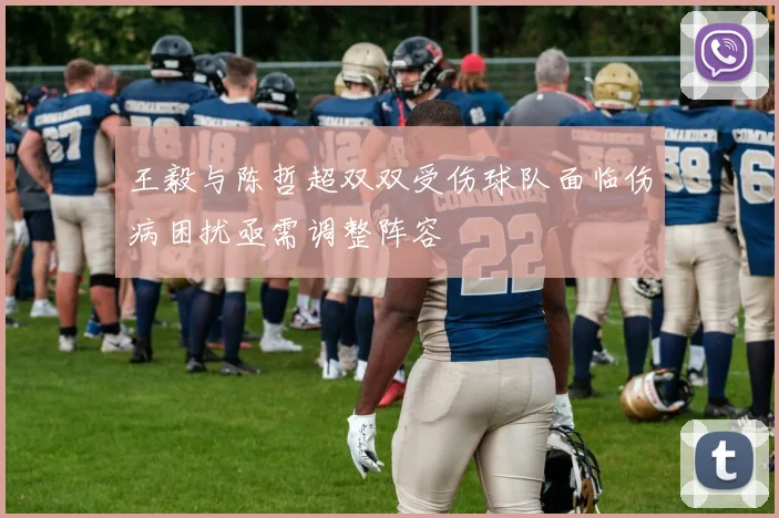 王毅与陈哲超双双受伤球队面临伤病困扰亟需调整阵容