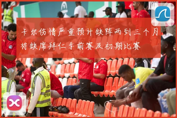 卡尔伤情严重预计缺阵两到三个月将缺席拜仁季前赛及初期比赛