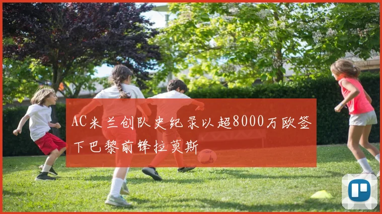 AC米兰创队史纪录以超8000万欧签下巴黎前锋拉莫斯