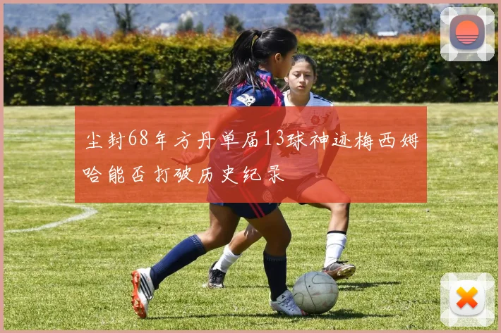 尘封68年方丹单届13球神迹梅西姆哈能否打破历史纪录