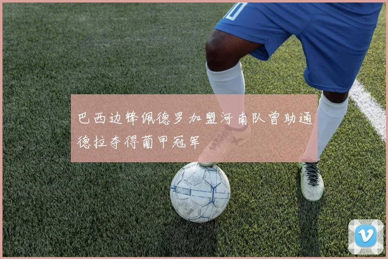 巴西边锋佩德罗加盟河南队曾助通德拉夺得葡甲冠军