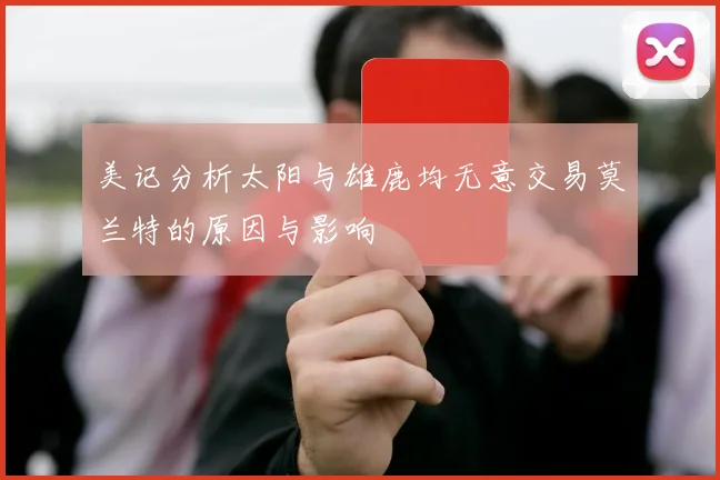 美记分析太阳与雄鹿均无意交易莫兰特的原因与影响