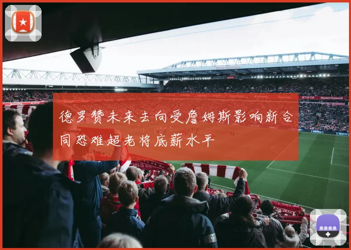 德罗赞未来去向受詹姆斯影响新合同恐难超老将底薪水平