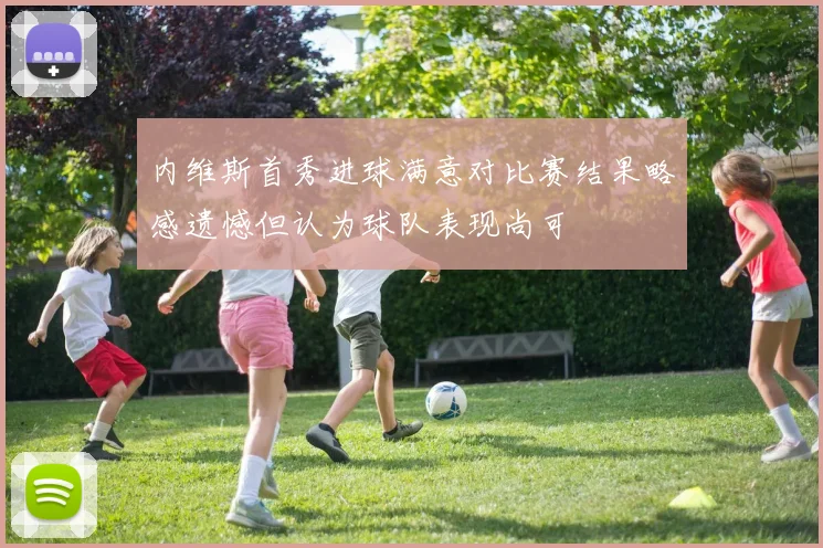 内维斯首秀进球满意对比赛结果略感遗憾但认为球队表现尚可