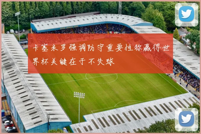 卡塞米罗强调防守重要性称赢得世界杯关键在于不失球