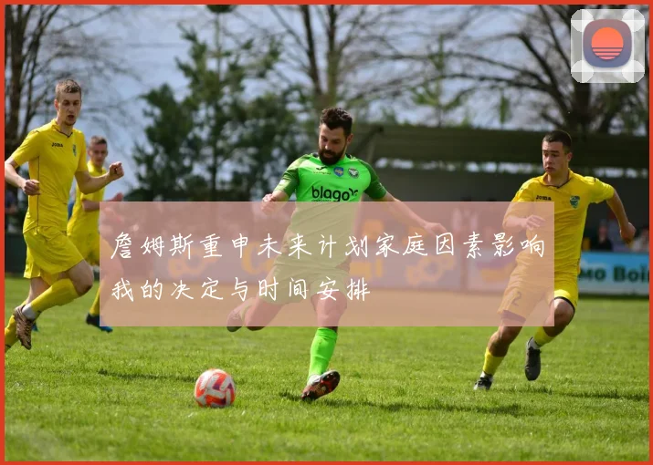 詹姆斯重申未来计划家庭因素影响我的决定与时间安排