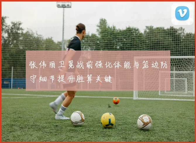 张伟丽卫冕战前强化体能与笼边防守细节提升胜算关键