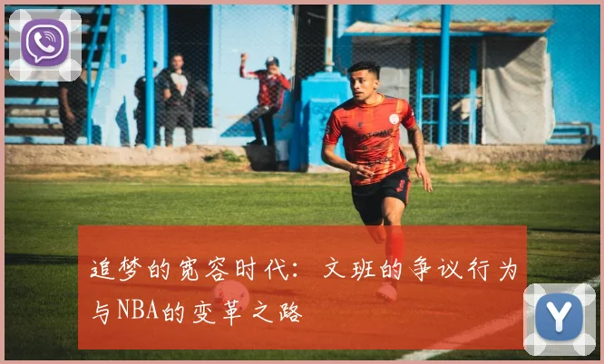 追梦的宽容时代：文班的争议行为与NBA的变革之路