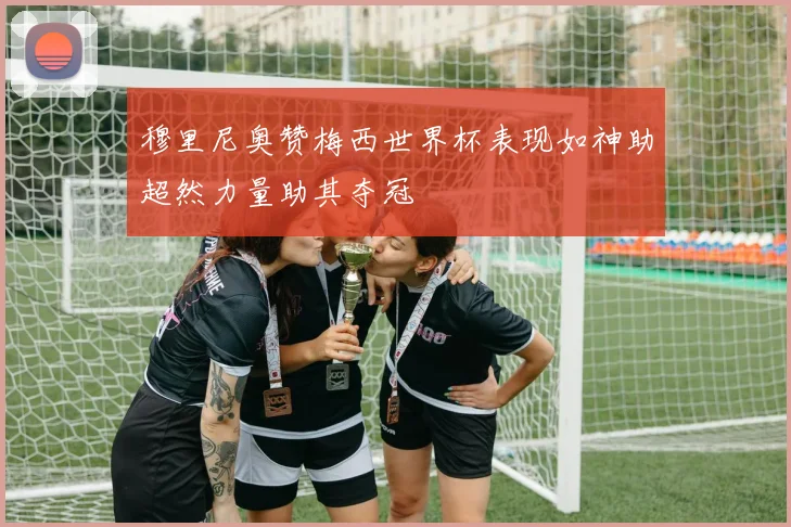 穆里尼奥赞梅西世界杯表现如神助超然力量助其夺冠
