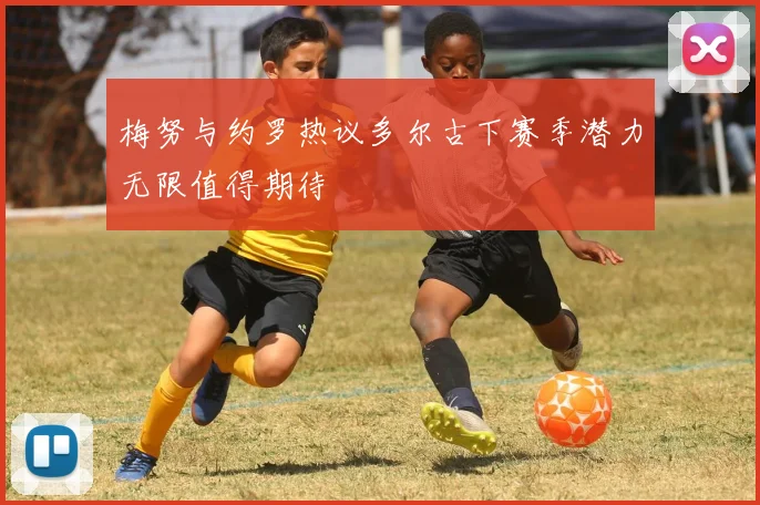 梅努与约罗热议多尔古下赛季潜力无限值得期待